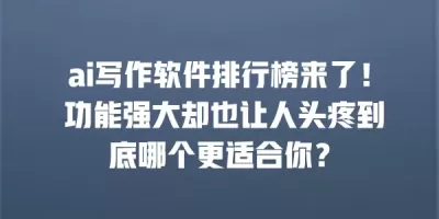 ai写作软件排行榜来了！ 功能强大却也让人头疼到底哪个更适合你？