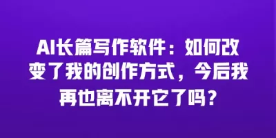 AI长篇写作软件：如何改变了我的创作方式，今后我再也离不开它了吗？