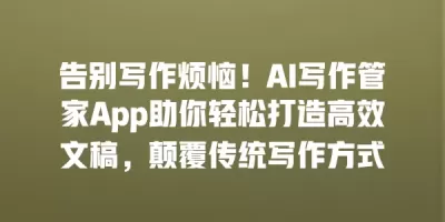 告别写作烦恼！AI写作管家App助你轻松打造高效文稿，颠覆传统写作方式