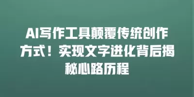 AI写作工具颠覆传统创作方式！实现文字进化背后揭秘心路历程