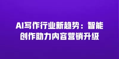 AI写作行业新趋势：智能创作助力内容营销升级