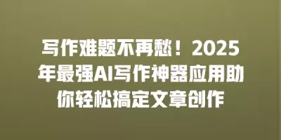 写作难题不再愁！2025年最强AI写作神器应用助你轻松搞定文章创作