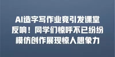 AI造字写作业竟引发课堂反响！同学们惊呼不已纷纷模仿创作展现惊人想象力