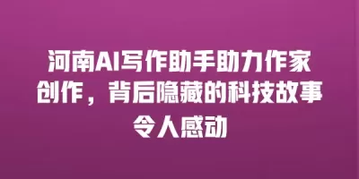 河南AI写作助手助力作家创作，背后隐藏的科技故事令人感动