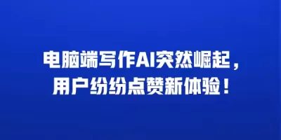电脑端写作AI突然崛起，用户纷纷点赞新体验！