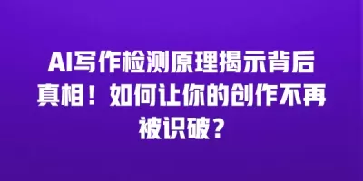 AI写作检测原理揭示背后真相！如何让你的创作不再被识破？