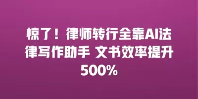 惊了！律师转行全靠AI法律写作助手 文书效率提升500%