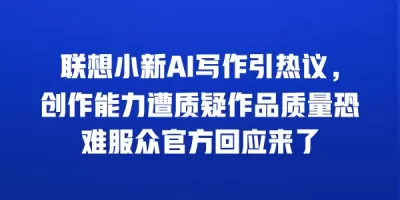 联想小新AI写作引热议，创作能力遭质疑作品质量恐难服众官方回应来了