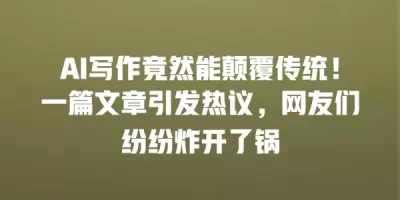 AI写作竟然能颠覆传统！一篇文章引发热议，网友们纷纷炸开了锅