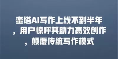 蜜塔AI写作上线不到半年,用户惊呼其助力高效创作,颠覆传统写作模式 蜜塔AI写作上线不到半年,用户惊呼其助力高效创作,颠覆传统写作模式