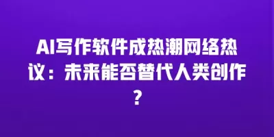 AI写作软件成热潮网络热议：未来能否替代人类创作？