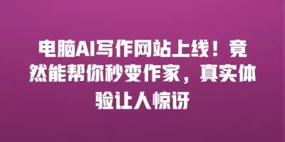 电脑AI写作网站上线！竟然能帮你秒变作家，真实体验让人惊讶