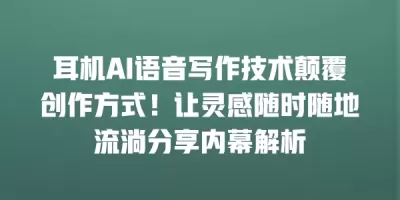 耳机AI语音写作技术颠覆创作方式！让灵感随时随地流淌分享内幕解析