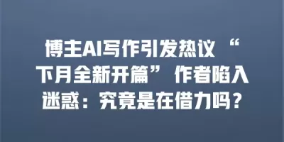 博主AI写作引发热议 “下月全新开篇” 作者陷入迷惑：究竟是在借力吗？