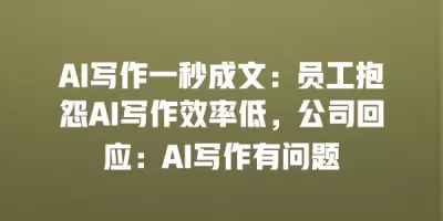 AI写作一秒成文：员工抱怨AI写作效率低，公司回应：AI写作有问题