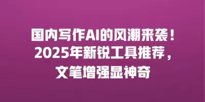 国内写作AI的风潮来袭！2025年新锐工具推荐，文笔增强显神奇