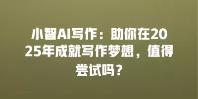 小智AI写作：助你在2025年成就写作梦想，值得尝试吗？
