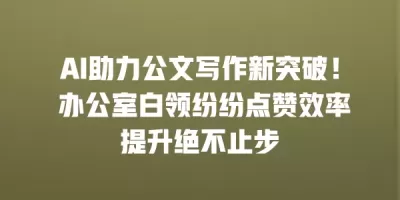 AI助力公文写作新突破！ 办公室白领纷纷点赞效率提升绝不止步