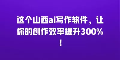 这个山西ai写作软件，让你的创作效率提升300%！