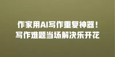 作家用AI写作重复神器！写作难题当场解决乐开花