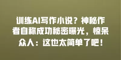 训练AI写作小说？神秘作者自称成功秘密曝光，惊呆众人：这也太简单了吧！