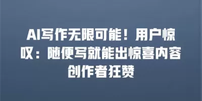 AI写作无限可能！用户惊叹：随便写就能出惊喜内容创作者狂赞