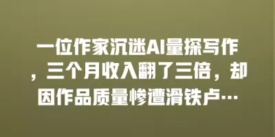 一位作家沉迷AI量探写作，三个月收入翻了三倍，却因作品质量惨遭滑铁卢…