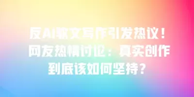 反AI软文写作引发热议! 网友热情讨论:真实创作到底该如何坚持? 反AI软文写作引发热议! 网友热情讨论:真实创作到底该如何坚持?