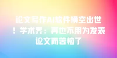 论文写作AI软件横空出世！学术界：再也不用为发表论文而苦恼了
