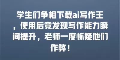 学生们争相下载ai写作王，使用后竟发现写作能力瞬间提升，老师一度怀疑他们作弊！