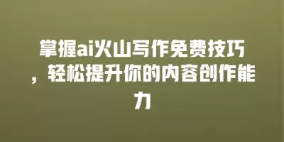 掌握ai火山写作免费技巧，轻松提升你的内容创作能力