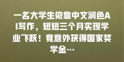 一名大学生依靠中文润色AI写作，短短三个月实现学业飞跃！竟意外获得国家奖学金…