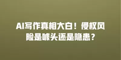 AI写作真相大白！侵权风险是噱头还是隐患？