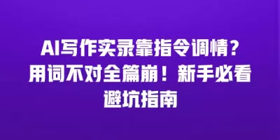 AI写作实录靠指令调情?用词不对全篇崩!新手必看避坑指南 AI写作实录靠指令调情?用词不对全篇崩!新手必看避坑指南