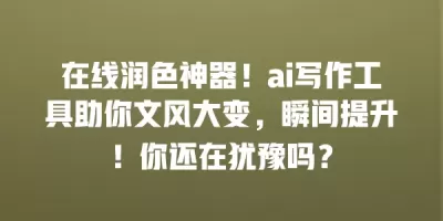在线润色神器！ai写作工具助你文风大变，瞬间提升！你还在犹豫吗？