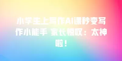 小学生上写作AI课秒变写作小能手 家长惊叹：太神啦！