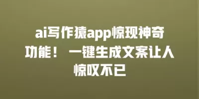 ai写作猿app惊现神奇功能！ 一键生成文案让人惊叹不已
