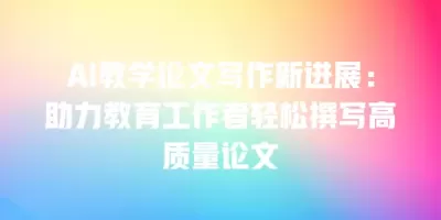 AI教学论文写作新进展:助力教育工作者轻松撰写高质量论文 AI教学论文写作新进展:助力教育工作者轻松撰写高质量论文