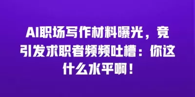AI职场写作材料曝光，竟引发求职者频频吐槽：你这什么水平啊！