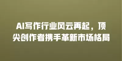 AI写作行业风云再起，顶尖创作者携手革新市场格局