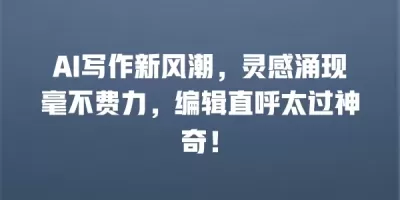 AI写作新风潮，灵感涌现毫不费力，编辑直呼太过神奇！