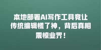 本地部署AI写作工具竟让传统编辑慌了神，背后真相震惊业界！