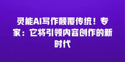 灵能AI写作颠覆传统！专家：它将引领内容创作的新时代