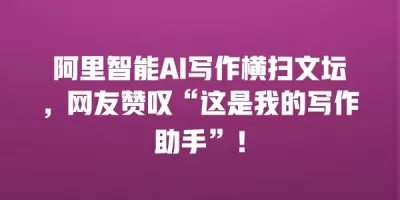 阿里智能AI写作横扫文坛，网友赞叹“这是我的写作助手”！