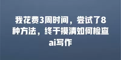 我花费3周时间，尝试了8种方法，终于摸清如何检查ai写作