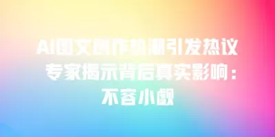 AI图文创作热潮引发热议 专家揭示背后真实影响：不容小觑