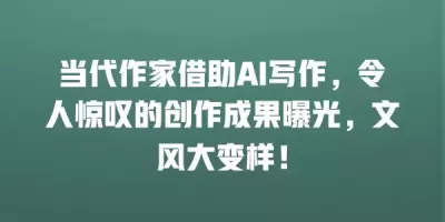 当代作家借助AI写作，令人惊叹的创作成果曝光，文风大变样！