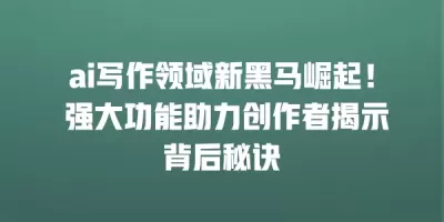 ai写作领域新黑马崛起！ 强大功能助力创作者揭示背后秘诀