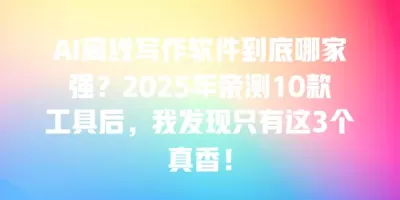 AI离线写作软件到底哪家强?2025年亲测10款工具后,我发现只有这3个真香! AI离线写作软件到底哪家强?2025年亲测10款工具后,我发现只有这3个真香!