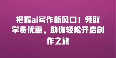 把握ai写作新风口！领取学费优惠，助你轻松开启创作之旅